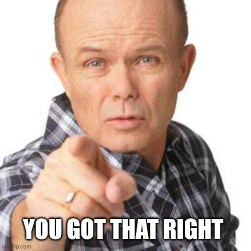red foreman dumbasz | YOU GOT THAT RIGHT | image tagged in red foreman dumbasz | made w/ Imgflip meme maker