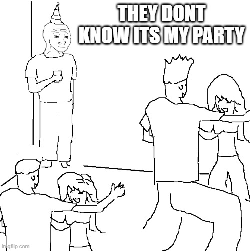 party | THEY DONT KNOW ITS MY PARTY | image tagged in they don't know,funny memes | made w/ Imgflip meme maker