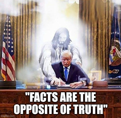 trump jesus | "FACTS ARE THE OPPOSITE OF TRUTH" | image tagged in trump jesus | made w/ Imgflip meme maker