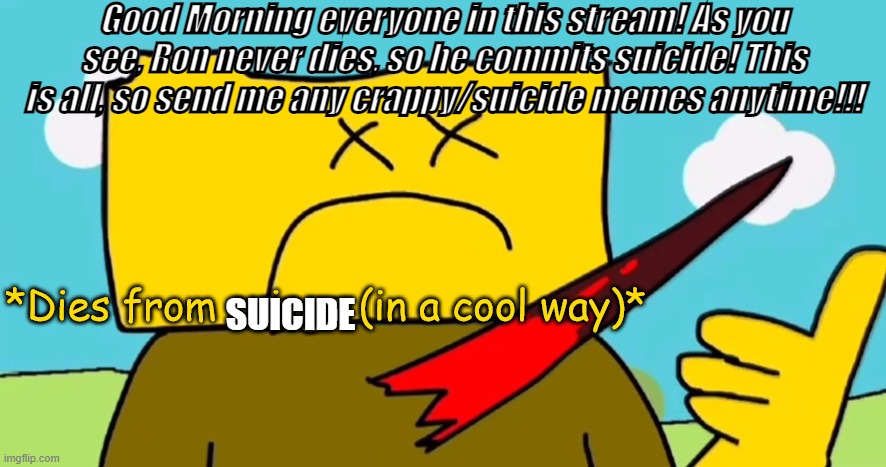 HOWDY!!! | Good Morning everyone in this stream! As you see, Ron never dies, so he commits suicide! This is all, so send me any crappy/suicide memes anytime!!! SUICIDE | image tagged in ron dies from cringe in a cool way,suicide stream leader,hello there | made w/ Imgflip meme maker