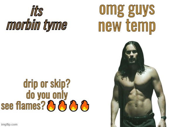 mrovis | omg guys new temp; drip or skip? do you only see flames?🔥🔥🔥🔥 | image tagged in morbin tyme,hi guys its me morbius,and im back at it,with a new temp,ik ik its fire,pls do not ask me 2 make u 1 | made w/ Imgflip meme maker