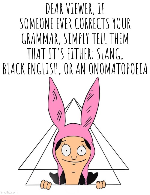 Krustofski announcement temp 2 | DEAR VIEWER, IF SOMEONE EVER CORRECTS YOUR GRAMMAR, SIMPLY TELL THEM THAT IT'S EITHER; SLANG, BLACK ENGLISH, OR AN ONOMATOPOEIA | image tagged in louise belcher blank | made w/ Imgflip meme maker