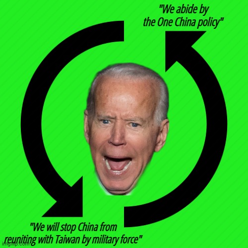 Make your mind up, Brandon | "We abide by the One China policy"; "We will stop China from reuniting with Taiwan by military force" | image tagged in joe biden,china,taiwan,usa | made w/ Imgflip meme maker