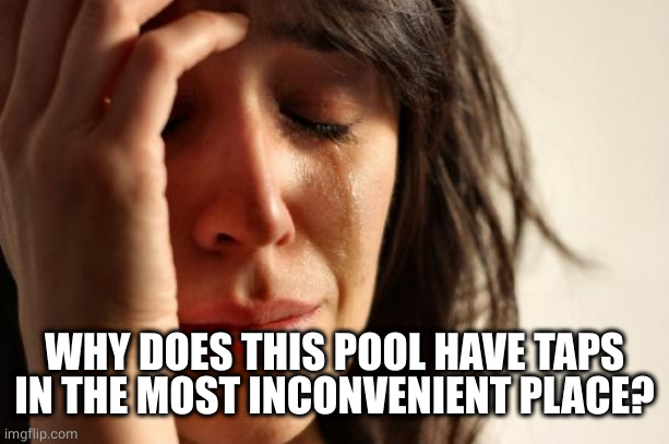 First World Problems Meme | WHY DOES THIS POOL HAVE TAPS IN THE MOST INCONVENIENT PLACE? | image tagged in memes,first world problems | made w/ Imgflip meme maker