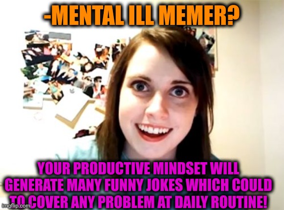 -Just ninja with opened mouth. | -MENTAL ILL MEMER? YOUR PRODUCTIVE MINDSET WILL GENERATE MANY FUNNY JOKES WHICH COULD TO COVER ANY PROBLEM AT DAILY ROUTINE! | image tagged in memes,overly attached girlfriend,landon_the_memer,musician jokes,first world problems,undercover | made w/ Imgflip meme maker
