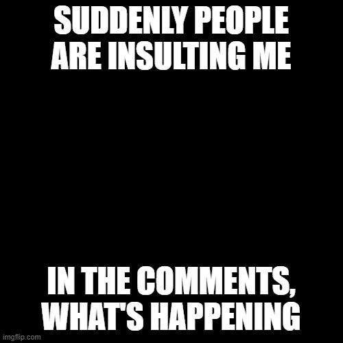 ? | SUDDENLY PEOPLE ARE INSULTING ME; IN THE COMMENTS, WHAT'S HAPPENING | image tagged in memes,blank transparent square | made w/ Imgflip meme maker