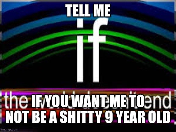 TELL ME; IF YOU WANT ME TO NOT BE A SHITTY 9 YEAR OLD | made w/ Imgflip meme maker