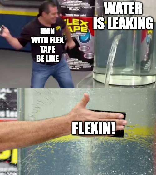 flexin! |  WATER IS LEAKING; MAN WITH FLEX TAPE BE LIKE; FLEXIN! | image tagged in flex tape,flexing,water | made w/ Imgflip meme maker