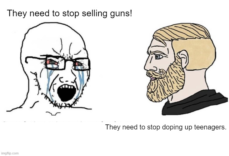 You want some Adderall with that? | They need to stop selling guns! They need to stop doping up teenagers. | image tagged in soyboy vs yes chad | made w/ Imgflip meme maker