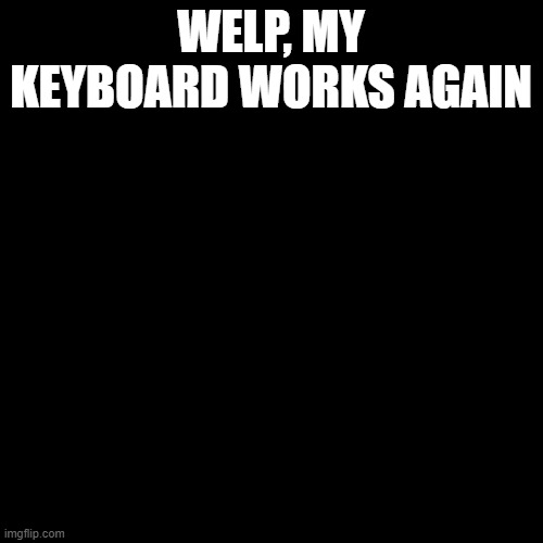 Blank Transparent Square Meme | WELP, MY KEYBOARD WORKS AGAIN | image tagged in memes,blank transparent square | made w/ Imgflip meme maker