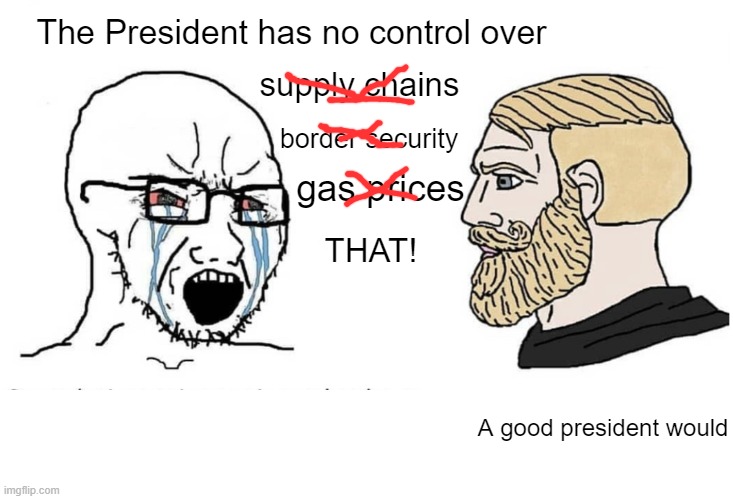 Don't look at me, I've been voting Cooper since "Elected" came out | The President has no control over; supply chains; border security; gas prices; THAT! A good president would | image tagged in soyboy vs yes chad | made w/ Imgflip meme maker