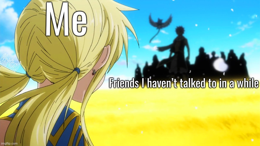 Fairy Tail Meme Friends | Me; Friends I haven’t talked to in a while | image tagged in memes,fairy tail,fairy tail meme,friends,lucy heartfilia,anime | made w/ Imgflip meme maker