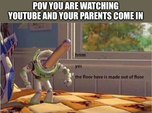 hmm yes the floor here is made out of floor | POV YOU ARE WATCHING YOUTUBE AND YOUR PARENTS COME IN | image tagged in hmm yes the floor here is made out of floor | made w/ Imgflip meme maker