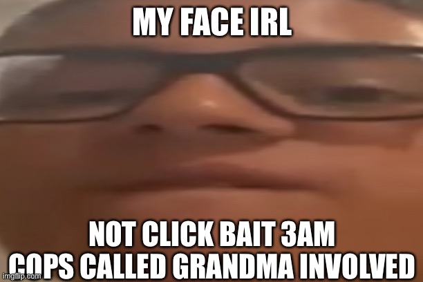 My face irl |  MY FACE IRL; NOT CLICK BAIT 3AM COPS CALLED GRANDMA INVOLVED | image tagged in funny,funny memes,mopaiv,roblox,memes,lol | made w/ Imgflip meme maker