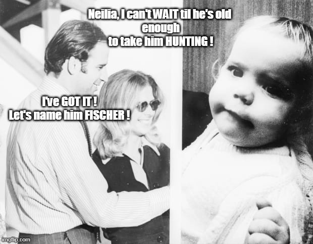 He always was sharp as a marble | Neilia, I can't WAIT til he's old 
 enough 
to take him HUNTING ! I've GOT IT !
Let's name him FISCHER ! | image tagged in memes,brandon,idiot,failed,moron,how to recognize a stroke | made w/ Imgflip meme maker