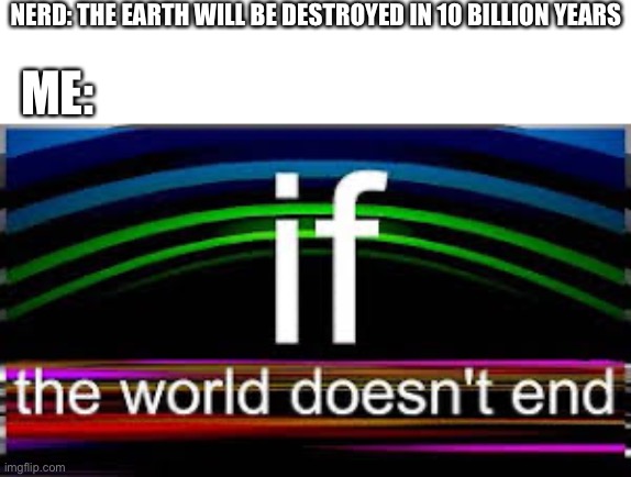 If the world doesn’t end | NERD: THE EARTH WILL BE DESTROYED IN 10 BILLION YEARS; ME: | image tagged in if the world doesn t end | made w/ Imgflip meme maker