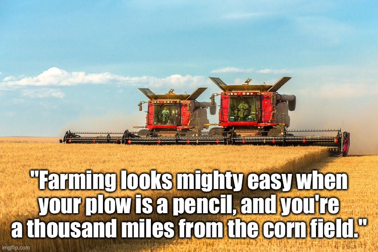 Farming | "Farming looks mighty easy when your plow is a pencil, and you're a thousand miles from the corn field." | image tagged in farming looks simple,easy to plough with a pencil,miles from the fields,long hours,losses,grain | made w/ Imgflip meme maker