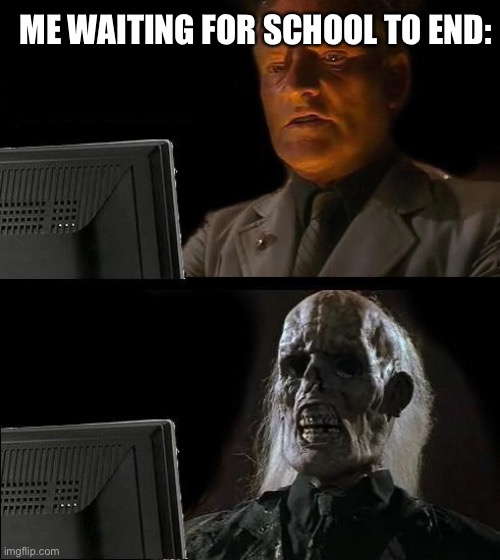 Still I wait | ME WAITING FOR SCHOOL TO END: | image tagged in memes,i'll just wait here,waiting skeleton,middle school | made w/ Imgflip meme maker