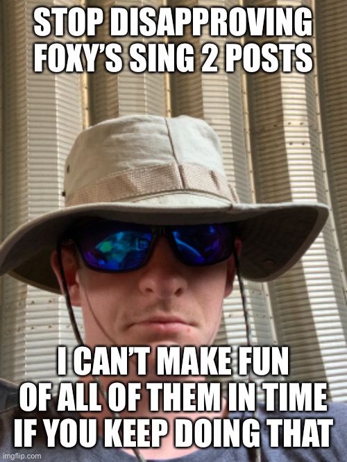 STOP DISAPPROVING FOXY’S SING 2 POSTS; I CAN’T MAKE FUN OF ALL OF THEM IN TIME IF YOU KEEP DOING THAT | made w/ Imgflip meme maker