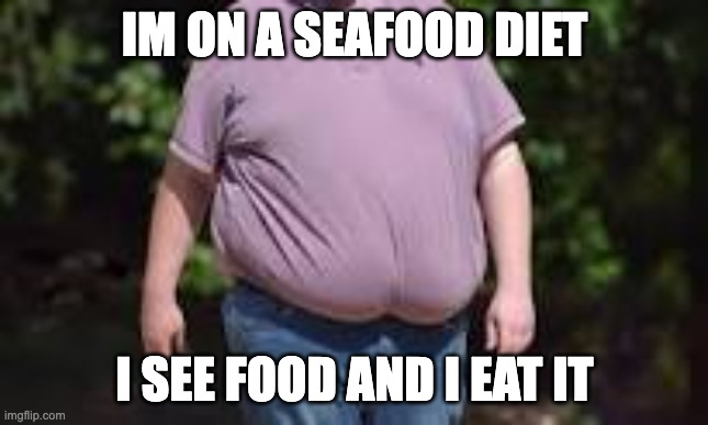 SEEFOOD DIET | IM ON A SEAFOOD DIET; I SEE FOOD AND I EAT IT | image tagged in fat | made w/ Imgflip meme maker