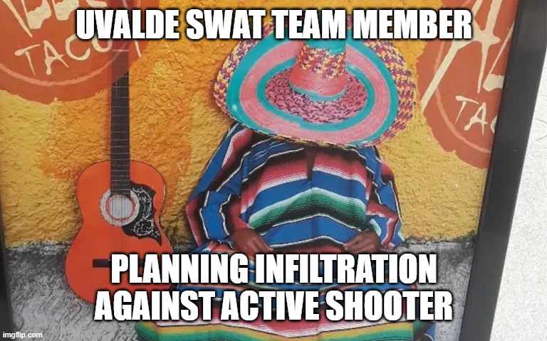 Special Incursion Emergency Squad Tactical Assault | UVALDE SWAT TEAM MEMBER; PLANNING INFILTRATION AGAINST ACTIVE SHOOTER | image tagged in memes | made w/ Imgflip meme maker