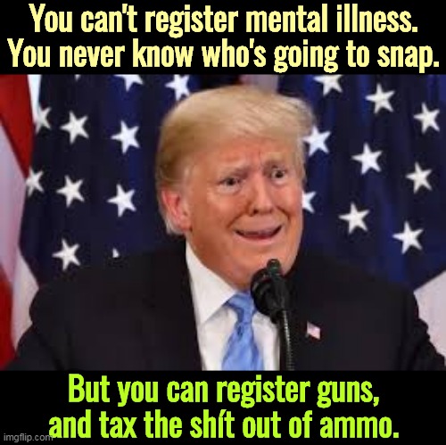 You register cars, and they have a safe use. | You can't register mental illness. You never know who's going to snap. But you can register guns, and tax the shít out of ammo. | image tagged in trump dilated and taken aback,guns,gun control,massacre,mental illness | made w/ Imgflip meme maker