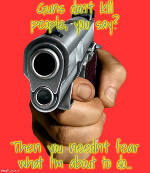 One less Republican. | Guns don't kill people, you say? Then you needn't fear what I'm about to do... | image tagged in gun pointing,violence,denial,conservative hypocrisy | made w/ Imgflip meme maker