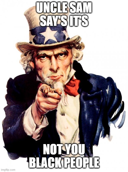 its not you | UNCLE SAM SAY'S IT'S; NOT YOU BLACK PEOPLE | image tagged in memes,uncle sam | made w/ Imgflip meme maker