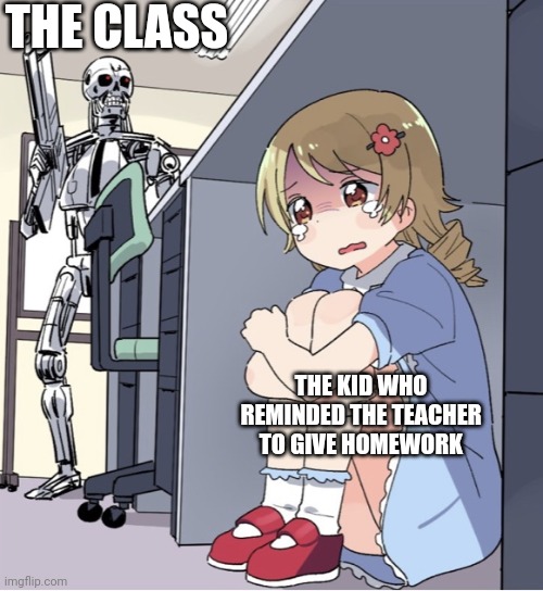 .-. | THE CLASS; THE KID WHO REMINDED THE TEACHER TO GIVE HOMEWORK | image tagged in anime girl hiding from terminator | made w/ Imgflip meme maker