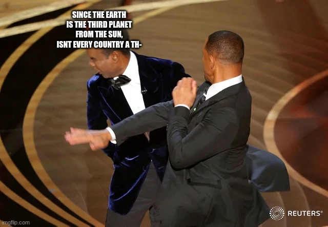 Will Smith punching Chris Rock | SINCE THE EARTH IS THE THIRD PLANET FROM THE SUN, ISNT EVERY COUNTRY A TH- | image tagged in will smith punching chris rock | made w/ Imgflip meme maker