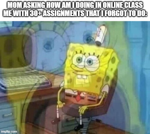 it's fine | MOM ASKING HOW AM I DOING IN ONLINE CLASS
ME WITH 30+ ASSIGNMENTS THAT I FORGOT TO DO: | image tagged in internal screaming | made w/ Imgflip meme maker