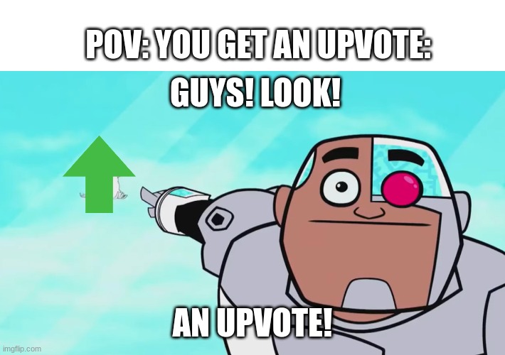 more U P V O T E | POV: YOU GET AN UPVOTE:; GUYS! LOOK! AN UPVOTE! | image tagged in guys look a birdie | made w/ Imgflip meme maker
