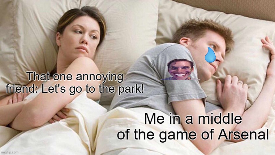 I Bet He's Thinking About Other Women Meme | That one annoying friend: Let's go to the park! Me in a middle of the game of Arsenal | image tagged in memes,i bet he's thinking about other women | made w/ Imgflip meme maker