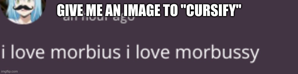 morbussy | GIVE ME AN IMAGE TO "CURSIFY" | image tagged in morbussy | made w/ Imgflip meme maker