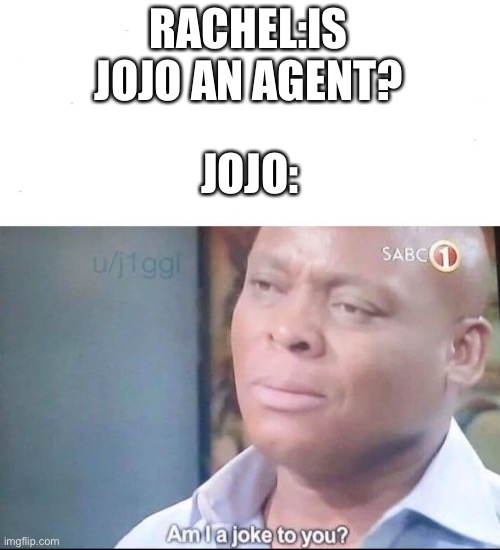Rachel is not happy | RACHEL:IS JOJO AN AGENT? JOJO: | image tagged in am i a joke to you | made w/ Imgflip meme maker