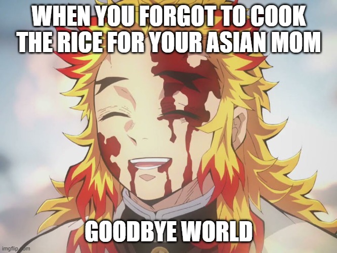 Rengoku Death | WHEN YOU FORGOT TO COOK THE RICE FOR YOUR ASIAN MOM; GOODBYE WORLD | image tagged in rengoku death | made w/ Imgflip meme maker