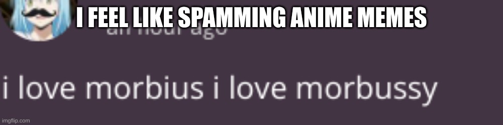 morbussy | I FEEL LIKE SPAMMING ANIME MEMES | image tagged in morbussy | made w/ Imgflip meme maker