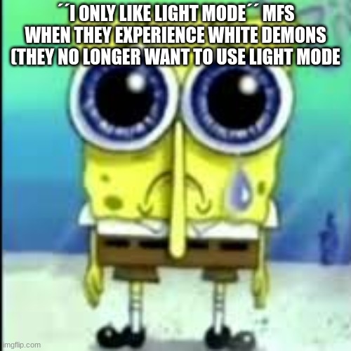 mfs be using light mode | ´´I ONLY LIKE LIGHT MODE´´ MFS WHEN THEY EXPERIENCE WHITE DEMONS (THEY NO LONGER WANT TO USE LIGHT MODE | image tagged in spunch bop sad | made w/ Imgflip meme maker