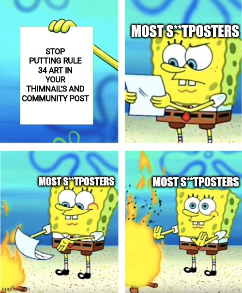 I dislike people who put R34 art in there thimnail's and community post | MOST S**TPOSTERS; STOP PUTTING RULE 34 ART IN YOUR THIMNAIL'S AND COMMUNITY POST; MOST S**TPOSTERS; MOST S**TPOSTERS | image tagged in spongebob burning paper | made w/ Imgflip meme maker
