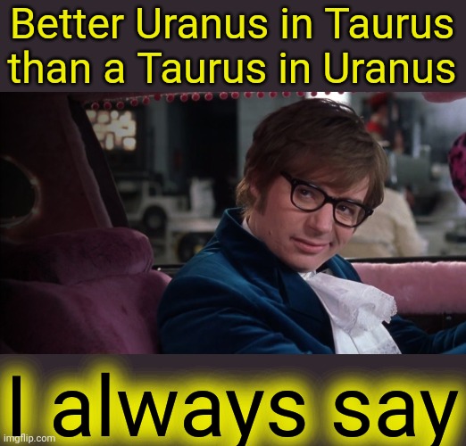 Better Uranus in Taurus than a Taurus in Uranus I always say | made w/ Imgflip meme maker