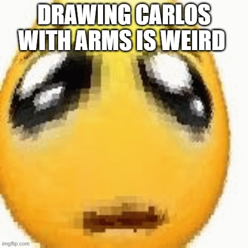 Big sad emoji | DRAWING CARLOS WITH ARMS IS WEIRD | image tagged in big sad emoji | made w/ Imgflip meme maker