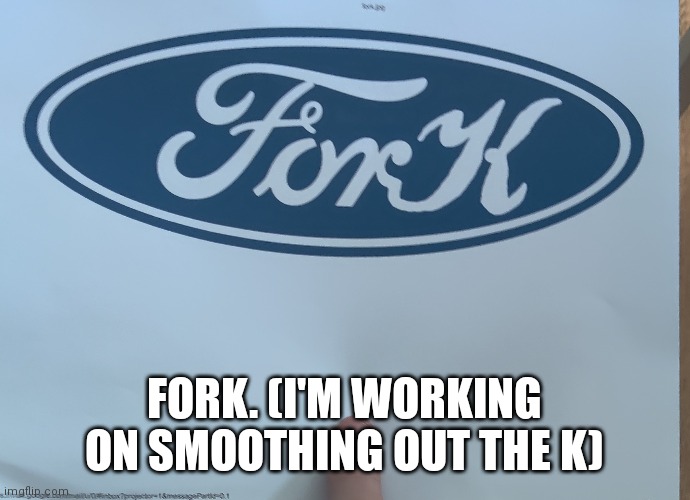 FORK. (I'M WORKING ON SMOOTHING OUT THE K) | made w/ Imgflip meme maker