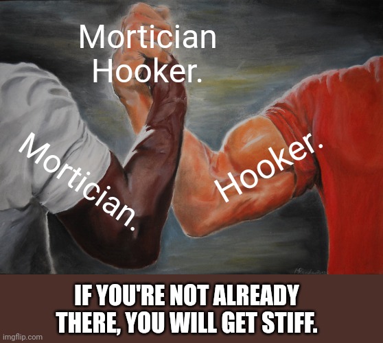 Epic Handshake Meme | Mortician Hooker. Mortician. Hooker. IF YOU'RE NOT ALREADY THERE, YOU WILL GET STIFF. | image tagged in memes,epic handshake | made w/ Imgflip meme maker