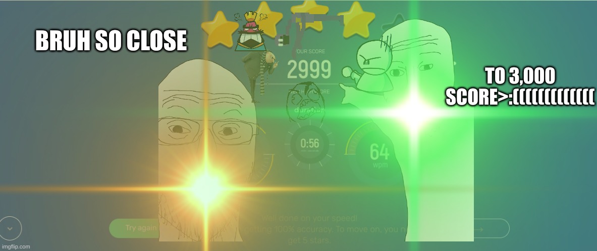 2999?!!??!?!?!?!?! | BRUH SO CLOSE; TO 3,000 SCORE>:((((((((((((( | image tagged in memes,triggered,bruh moment | made w/ Imgflip meme maker