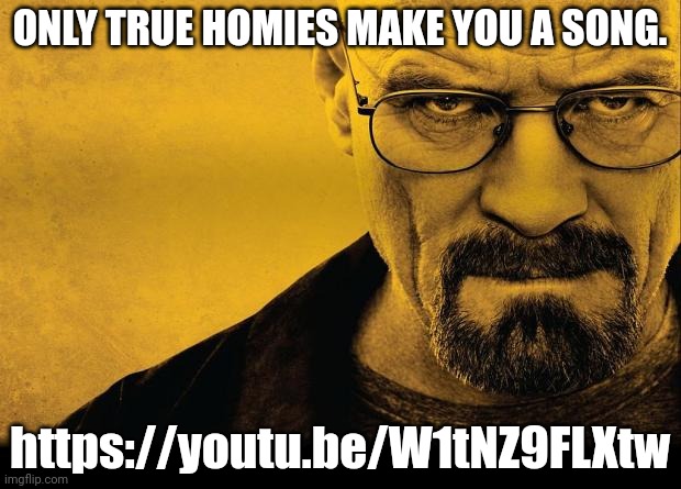 Breaking bad | ONLY TRUE HOMIES MAKE YOU A SONG. https://youtu.be/W1tNZ9FLXtw | image tagged in breaking bad | made w/ Imgflip meme maker