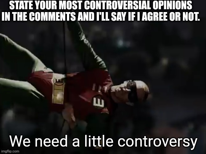 We need a little controversy | STATE YOUR MOST CONTROVERSIAL OPINIONS IN THE COMMENTS AND I'LL SAY IF I AGREE OR NOT. | image tagged in we need a little controversy | made w/ Imgflip meme maker