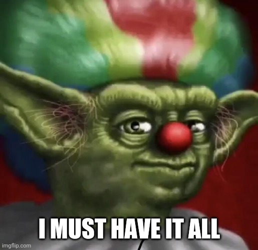 Clown Yoda | I MUST HAVE IT ALL | image tagged in clown yoda | made w/ Imgflip meme maker