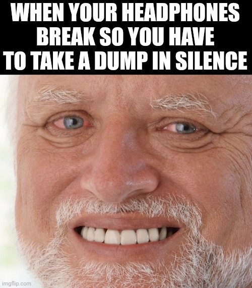 Hide the Pain Harold | WHEN YOUR HEADPHONES BREAK SO YOU HAVE TO TAKE A DUMP IN SILENCE | image tagged in hide the pain harold | made w/ Imgflip meme maker