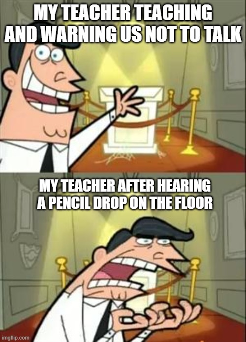 teacher teaching | MY TEACHER TEACHING AND WARNING US NOT TO TALK; MY TEACHER AFTER HEARING A PENCIL DROP ON THE FLOOR | image tagged in memes,this is where i'd put my trophy if i had one | made w/ Imgflip meme maker