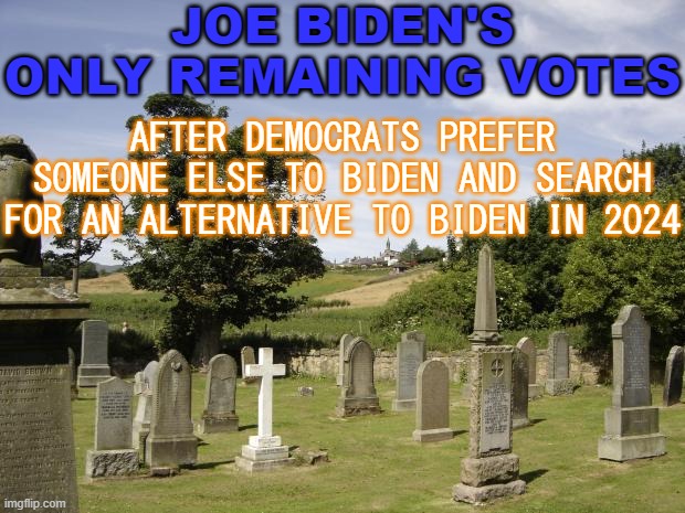 Joe Biden's only remaining votes after Democrats Search for an Alternative to Biden in 2024 | JOE BIDEN'S ONLY REMAINING VOTES; AFTER DEMOCRATS PREFER SOMEONE ELSE TO BIDEN AND SEARCH FOR AN ALTERNATIVE TO BIDEN IN 2024 | image tagged in graveyard | made w/ Imgflip meme maker